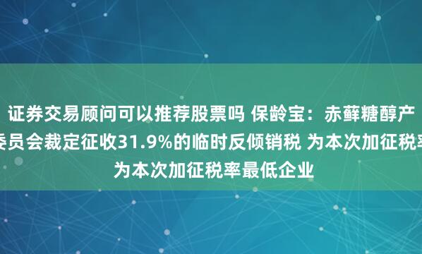 证券交易顾问可以推荐股票吗 保龄宝：赤藓糖醇产品被欧盟委员会裁定征收31.9%的临时反倾销税 为本次加征税率最低企业