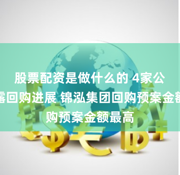 股票配资是做什么的 4家公司披露回购进展 锦泓集团回购预案金额最高
