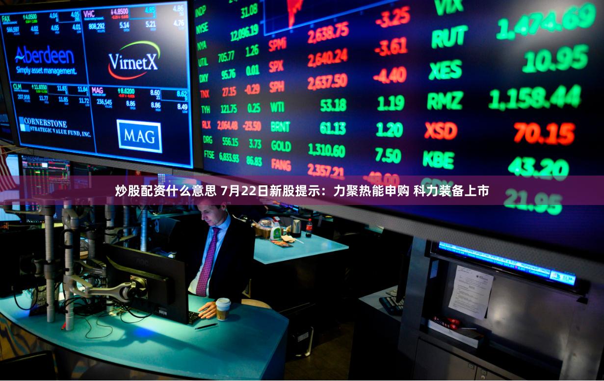 炒股配资什么意思 7月22日新股提示：力聚热能申购 科力装备上市