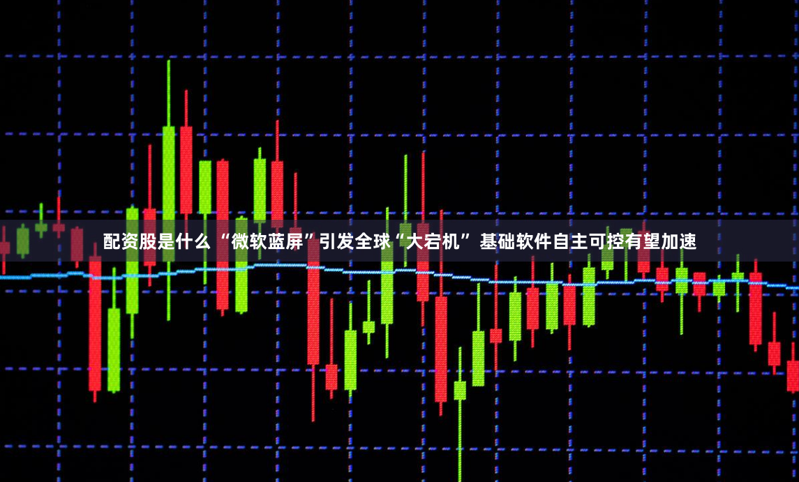 配资股是什么 “微软蓝屏”引发全球“大宕机” 基础软件自主可控有望加速