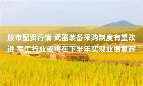 股市配资行情 武器装备采购制度有望改进 军工行业或将在下半年实现业绩复苏