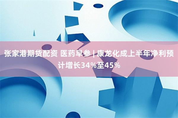 张家港期货配资 医药早参 | 康龙化成上半年净利预计增长34%至45%