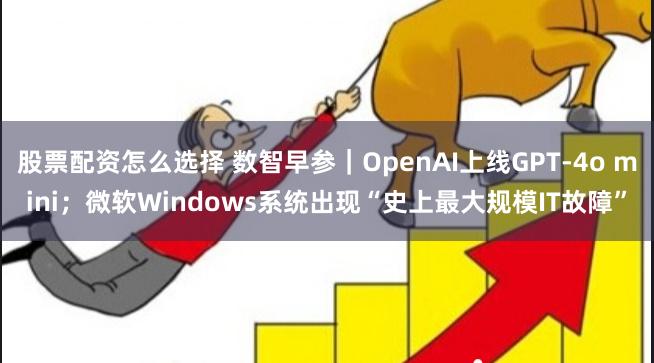 股票配资怎么选择 数智早参｜OpenAI上线GPT-4o mini；微软Windows系统出现“史上最大规模IT故障”