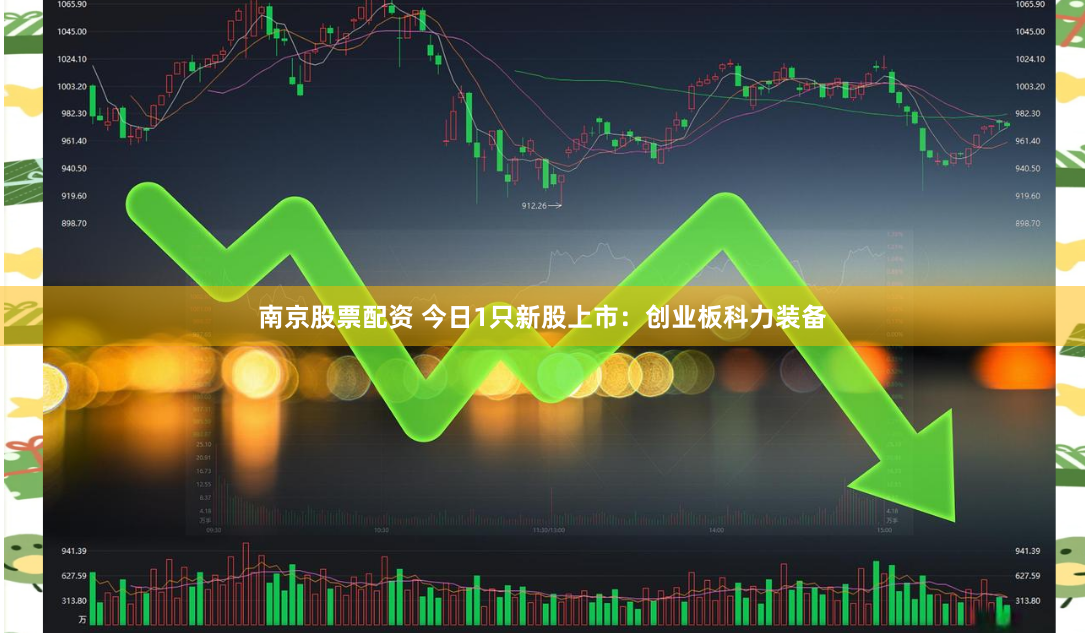 南京股票配资 今日1只新股上市：创业板科力装备