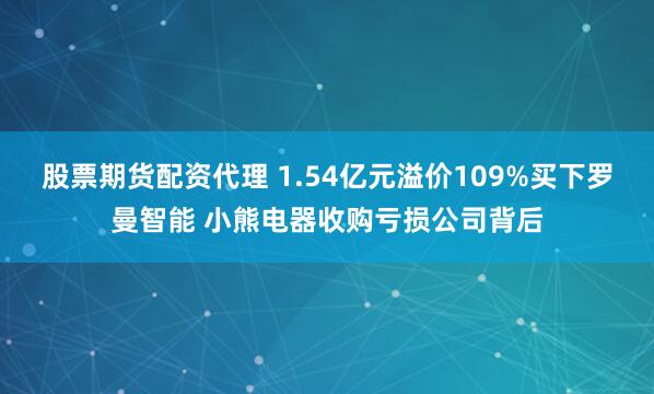 股票期货配资代理 1.54亿元溢价109%买下罗曼智能 小熊电器收购亏损公司背后
