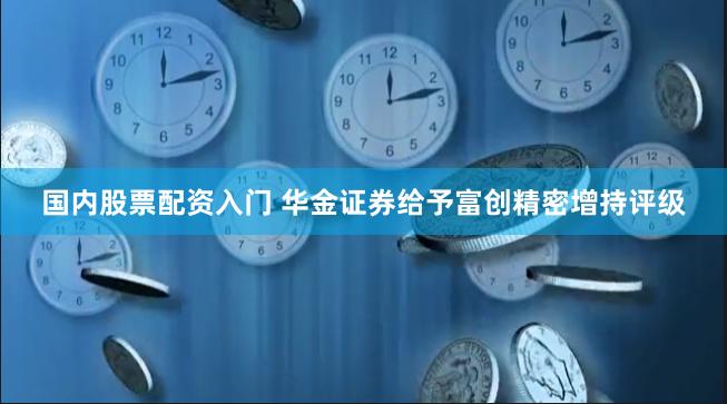 国内股票配资入门 华金证券给予富创精密增持评级