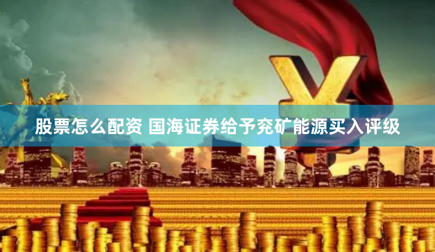 股票怎么配资 国海证券给予兖矿能源买入评级