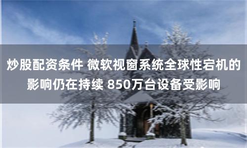炒股配资条件 微软视窗系统全球性宕机的影响仍在持续 850万台设备受影响