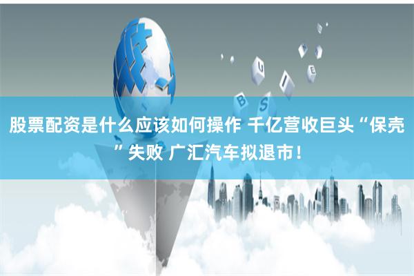 股票配资是什么应该如何操作 千亿营收巨头“保壳”失败 广汇汽车拟退市！