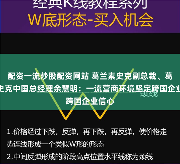 配资一流炒股配资网站 葛兰素史克副总裁、葛兰素史克中国总经理余慧明：一流营商环境坚定跨国企业信心