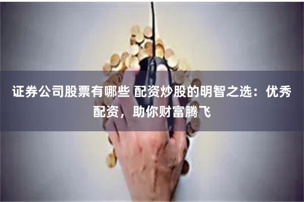证券公司股票有哪些 配资炒股的明智之选：优秀配资，助你财富腾飞
