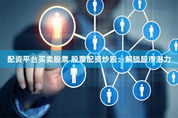配资平台买卖股票 股票配资炒股：解锁股市潜力