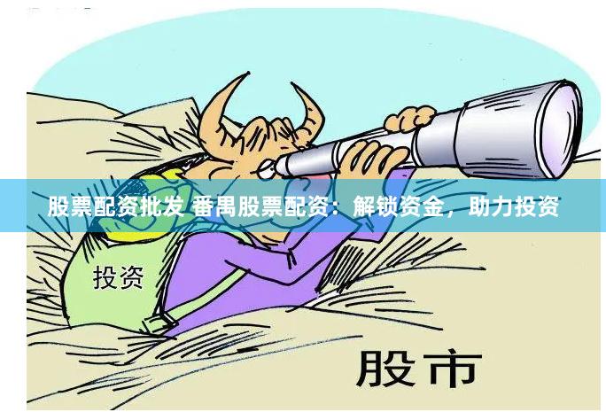 股票配资批发 番禺股票配资：解锁资金，助力投资