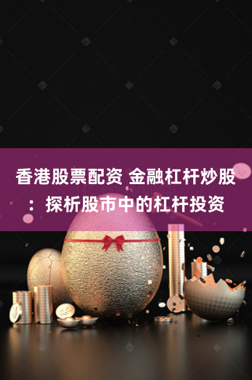 香港股票配资 金融杠杆炒股：探析股市中的杠杆投资