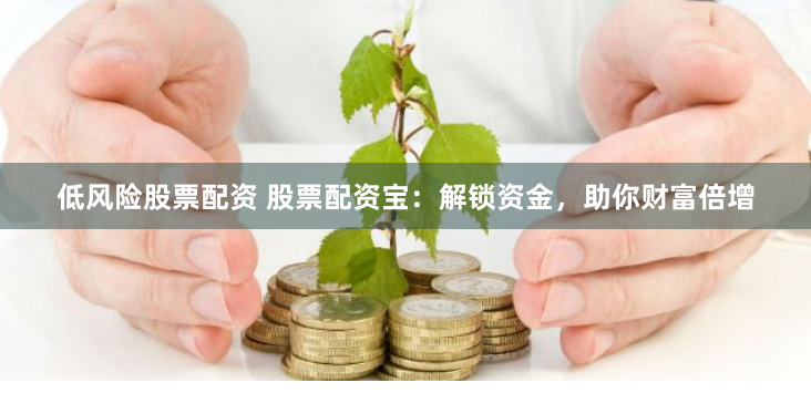 低风险股票配资 股票配资宝：解锁资金，助你财富倍增