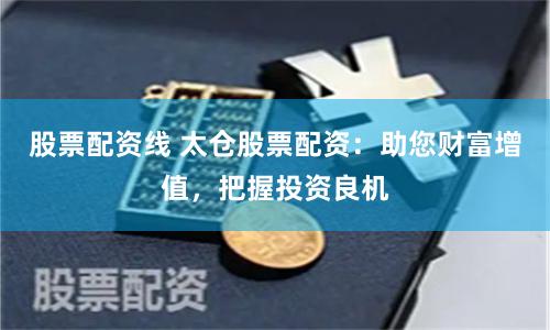 股票配资线 太仓股票配资：助您财富增值，把握投资良机