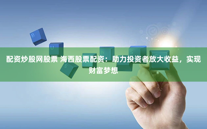 配资炒股网股票 海西股票配资：助力投资者放大收益，实现财富梦想