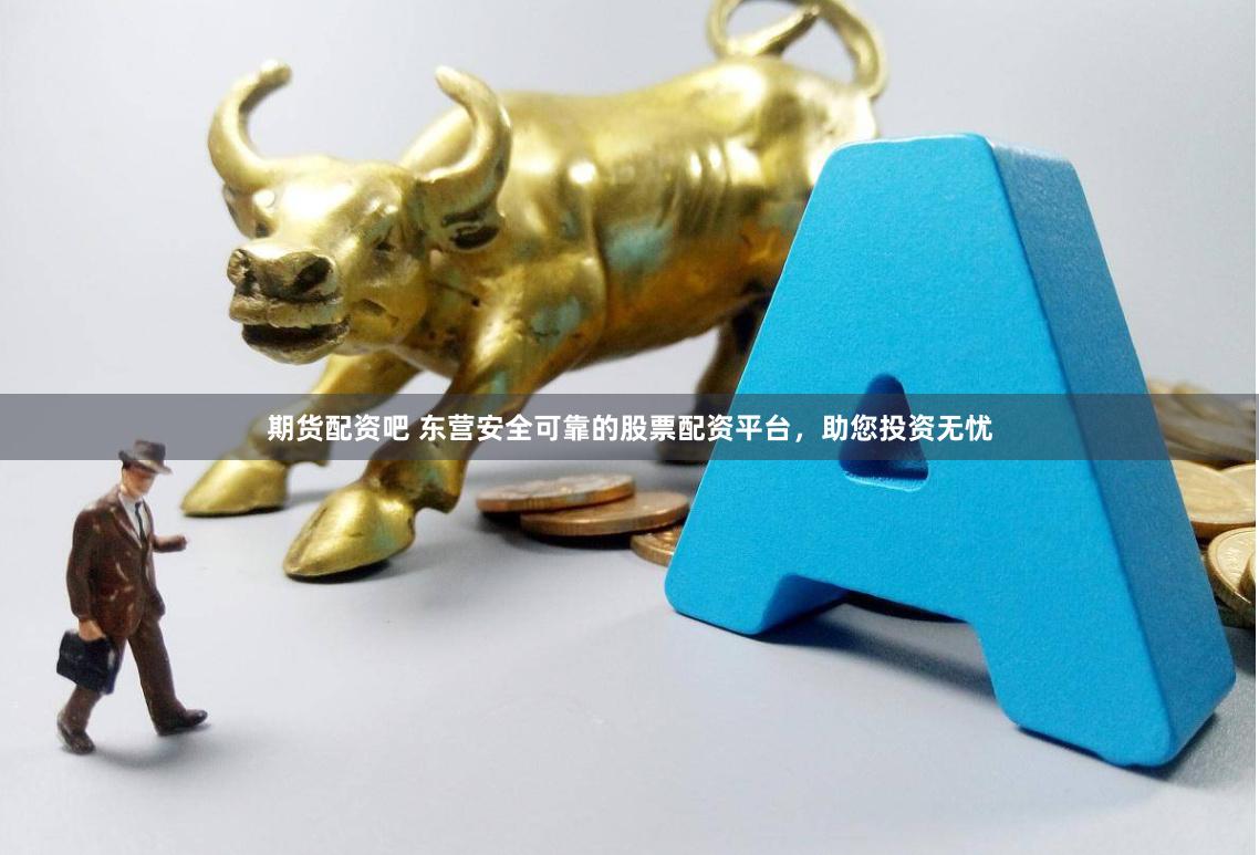 期货配资吧 东营安全可靠的股票配资平台，助您投资无忧