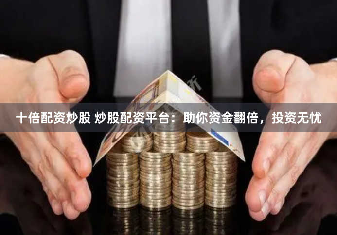 十倍配资炒股 炒股配资平台：助你资金翻倍，投资无忧