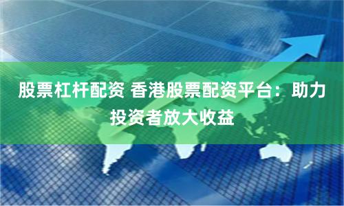 股票杠杆配资 香港股票配资平台：助力投资者放大收益