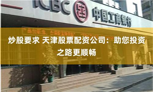 炒股要求 天津股票配资公司：助您投资之路更顺畅
