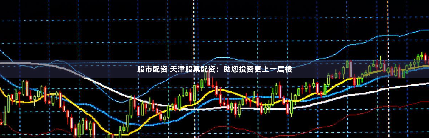 股市配资 天津股票配资：助您投资更上一层楼
