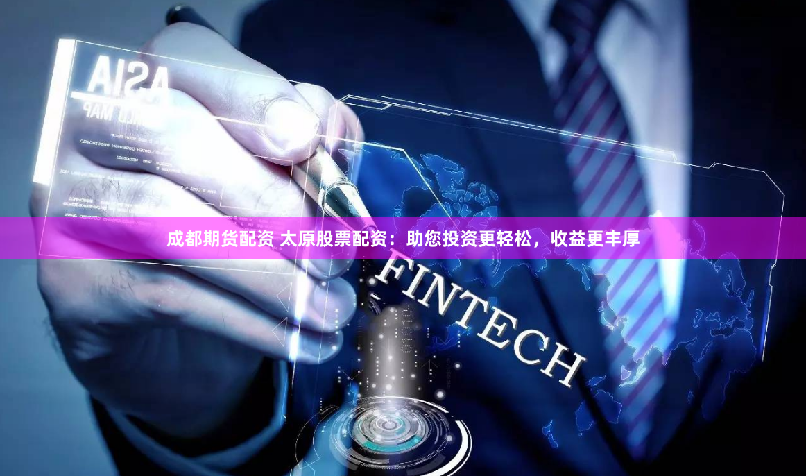 成都期货配资 太原股票配资：助您投资更轻松，收益更丰厚