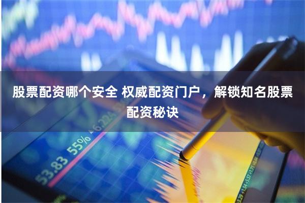股票配资哪个安全 权威配资门户，解锁知名股票配资秘诀