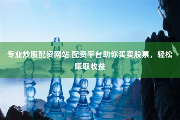 专业炒股配资网站 配资平台助你买卖股票，轻松赚取收益