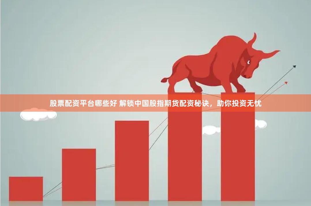 股票配资平台哪些好 解锁中国股指期货配资秘诀，助你投资无忧