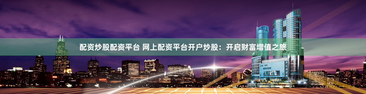 配资炒股配资平台 网上配资平台开户炒股：开启财富增值之旅