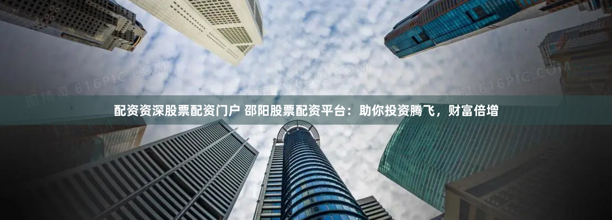 配资资深股票配资门户 邵阳股票配资平台：助你投资腾飞，财富倍增