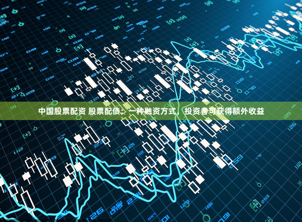 中国股票配资 股票配债：一种融资方式，投资者可获得额外收益