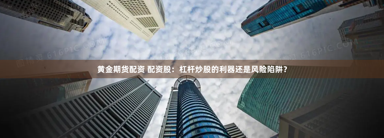 黄金期货配资 配资股：杠杆炒股的利器还是风险陷阱？