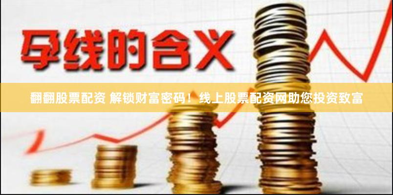 翻翻股票配资 解锁财富密码！线上股票配资网助您投资致富