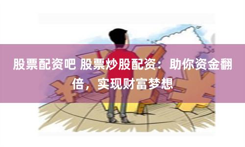 股票配资吧 股票炒股配资：助你资金翻倍，实现财富梦想