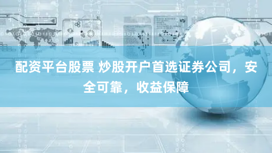 配资平台股票 炒股开户首选证券公司，安全可靠，收益保障