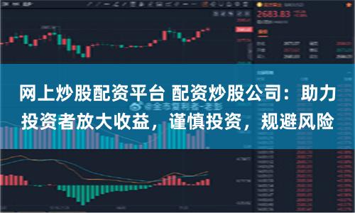 网上炒股配资平台 配资炒股公司：助力投资者放大收益，谨慎投资，规避风险
