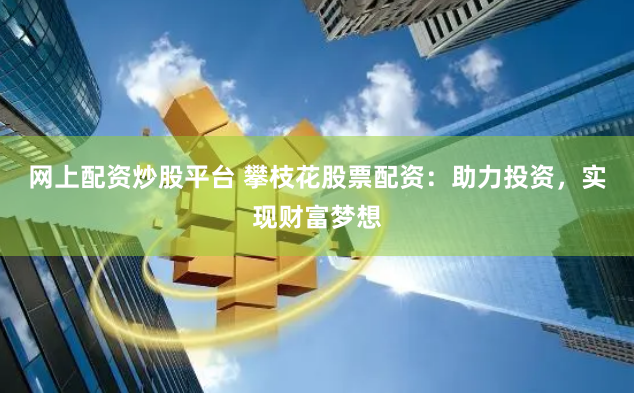 网上配资炒股平台 攀枝花股票配资：助力投资，实现财富梦想