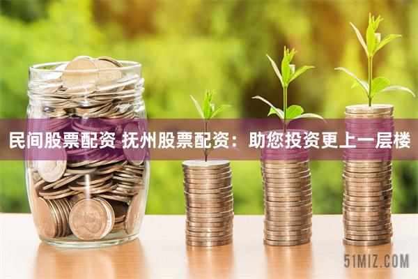 民间股票配资 抚州股票配资：助您投资更上一层楼