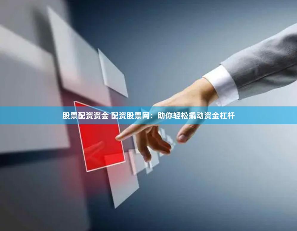 股票配资资金 配资股票网：助你轻松撬动资金杠杆