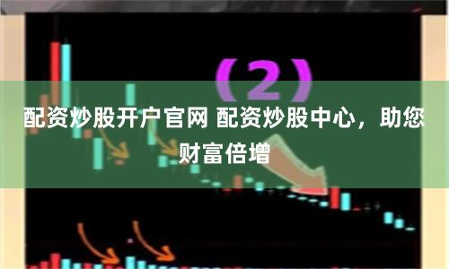 配资炒股开户官网 配资炒股中心，助您财富倍增