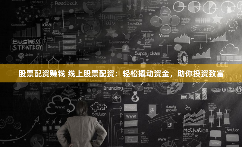 股票配资赚钱 线上股票配资：轻松撬动资金，助你投资致富