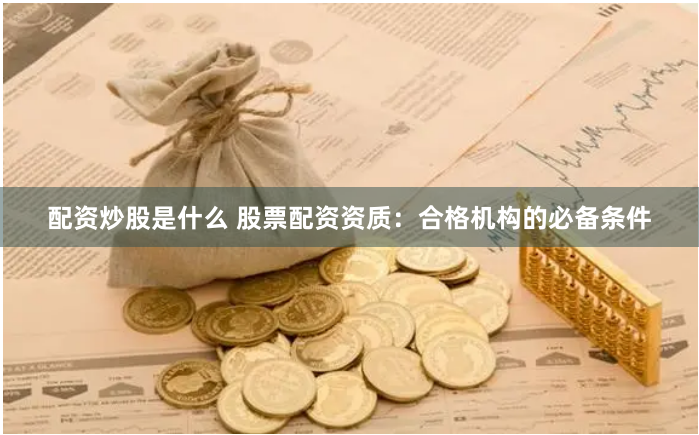 配资炒股是什么 股票配资资质：合格机构的必备条件
