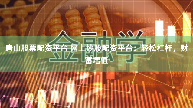 唐山股票配资平台 网上炒股配资平台：轻松杠杆，财富增值