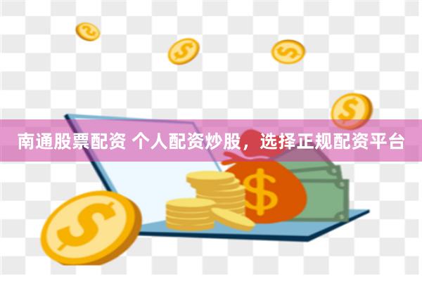 南通股票配资 个人配资炒股，选择正规配资平台
