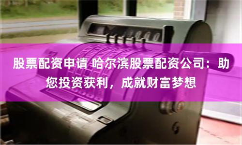 股票配资申请 哈尔滨股票配资公司：助您投资获利，成就财富梦想
