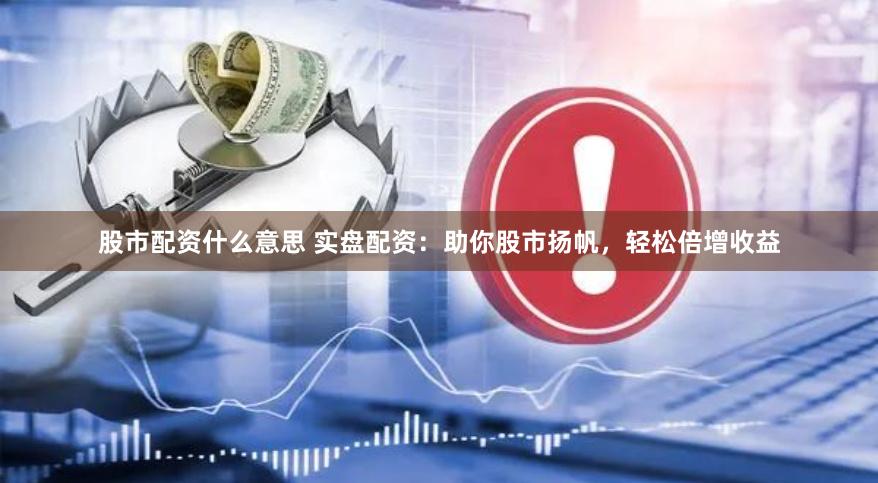 股市配资什么意思 实盘配资：助你股市扬帆，轻松倍增收益