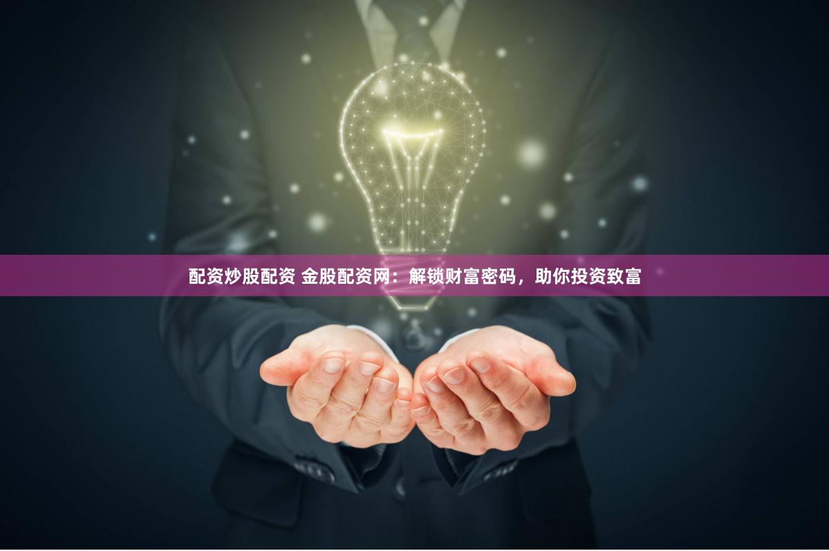 配资炒股配资 金股配资网：解锁财富密码，助你投资致富