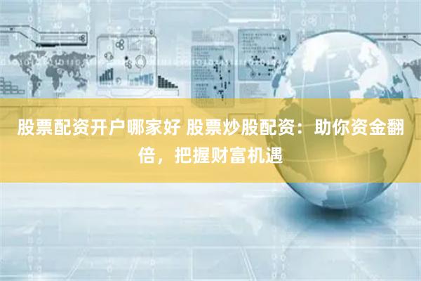 股票配资开户哪家好 股票炒股配资：助你资金翻倍，把握财富机遇
